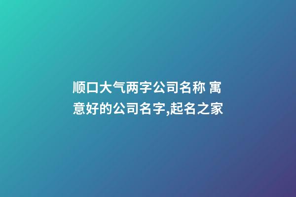 顺口大气两字公司名称 寓意好的公司名字,起名之家-第1张-公司起名-玄机派